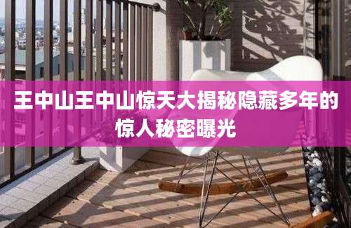 王中山王中山惊天大揭秘隐藏多年的惊人秘密曝光