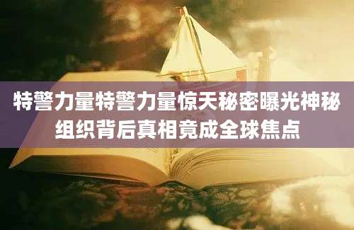 特警力量特警力量惊天秘密曝光神秘组织背后真相竟成全球焦点