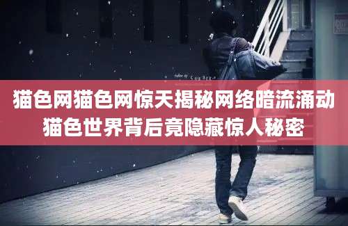 猫色网猫色网惊天揭秘网络暗流涌动猫色世界背后竟隐藏惊人秘密