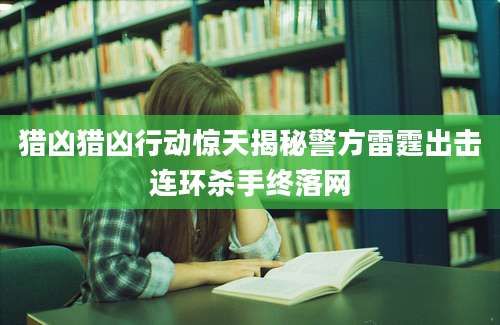 猎凶猎凶行动惊天揭秘警方雷霆出击连环杀手终落网