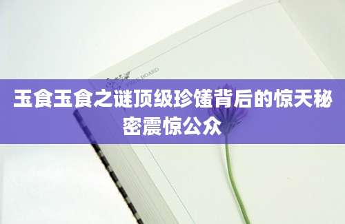 玉食玉食之谜顶级珍馐背后的惊天秘密震惊公众