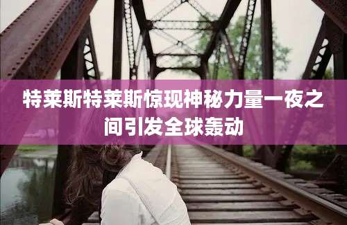 特莱斯特莱斯惊现神秘力量一夜之间引发全球轰动