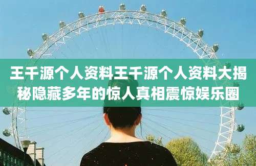 王千源个人资料王千源个人资料大揭秘隐藏多年的惊人真相震惊娱乐圈