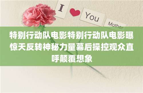 特别行动队电影特别行动队电影曝惊天反转神秘力量幕后操控观众直呼颠覆想象