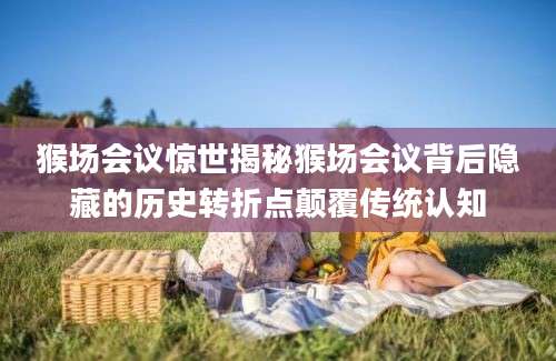猴场会议惊世揭秘猴场会议背后隐藏的历史转折点颠覆传统认知