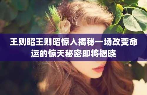 王则昭王则昭惊人揭秘一场改变命运的惊天秘密即将揭晓