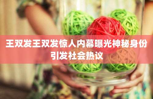 王双发王双发惊人内幕曝光神秘身份引发社会热议