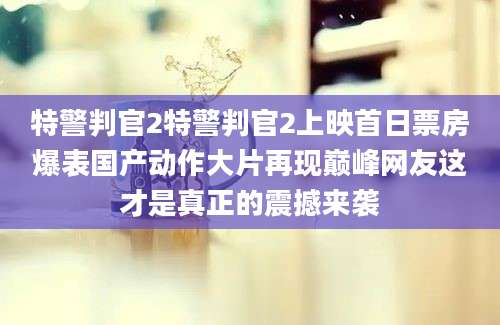 特警判官2特警判官2上映首日票房爆表国产动作大片再现巅峰网友这才是真正的震撼来袭