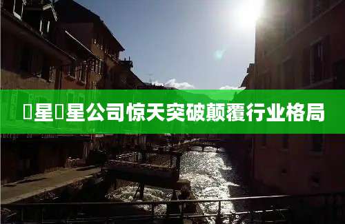 犇星犇星公司惊天突破颠覆行业格局