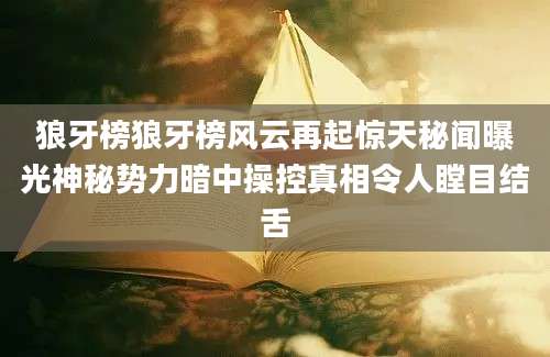 狼牙榜狼牙榜风云再起惊天秘闻曝光神秘势力暗中操控真相令人瞠目结舌