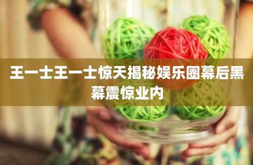 王一士王一士惊天揭秘娱乐圈幕后黑幕震惊业内