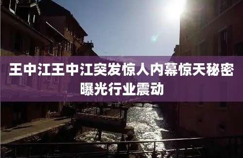 王中江王中江突发惊人内幕惊天秘密曝光行业震动
