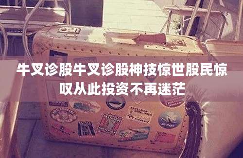 牛叉诊股牛叉诊股神技惊世股民惊叹从此投资不再迷茫