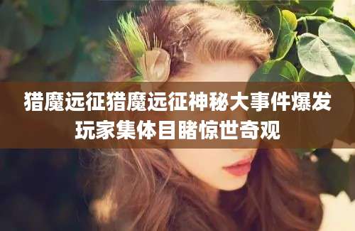 猎魔远征猎魔远征神秘大事件爆发玩家集体目睹惊世奇观