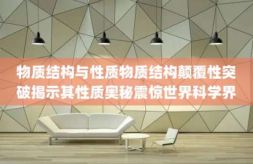 物质结构与性质物质结构颠覆性突破揭示其性质奥秘震惊世界科学界