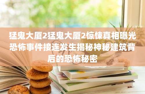猛鬼大厦2猛鬼大厦2惊悚真相曝光恐怖事件接连发生揭秘神秘建筑背后的恐怖秘密