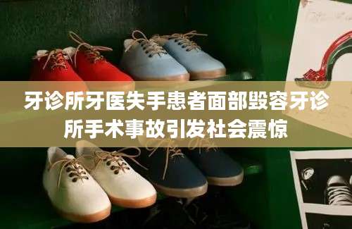 牙诊所牙医失手患者面部毁容牙诊所手术事故引发社会震惊