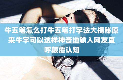 牛五笔怎么打牛五笔打字法大揭秘原来牛字可以这样神奇地输入网友直呼颠覆认知