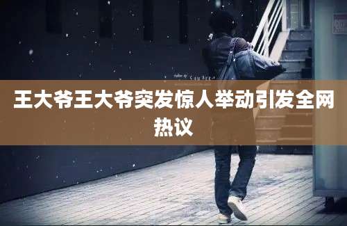 王大爷王大爷突发惊人举动引发全网热议