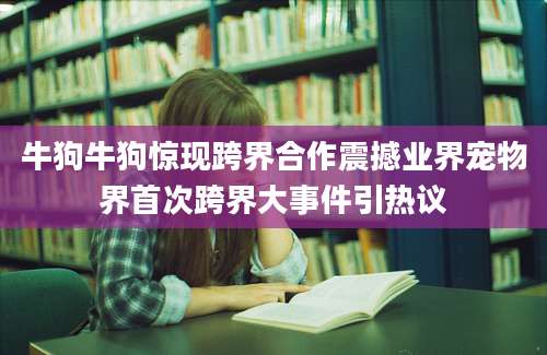 牛狗牛狗惊现跨界合作震撼业界宠物界首次跨界大事件引热议