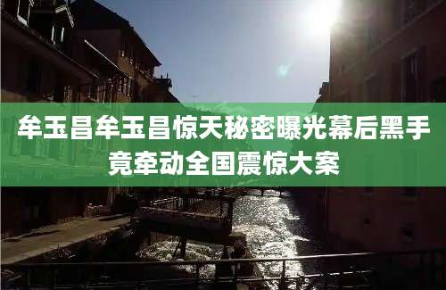 牟玉昌牟玉昌惊天秘密曝光幕后黑手竟牵动全国震惊大案