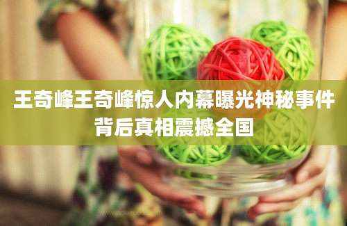 王奇峰王奇峰惊人内幕曝光神秘事件背后真相震撼全国