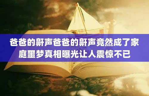 爸爸的鼾声爸爸的鼾声竟然成了家庭噩梦真相曝光让人震惊不已