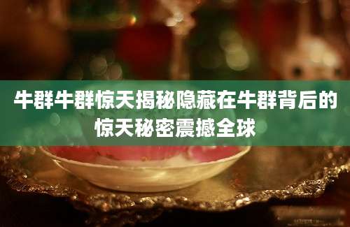 牛群牛群惊天揭秘隐藏在牛群背后的惊天秘密震撼全球