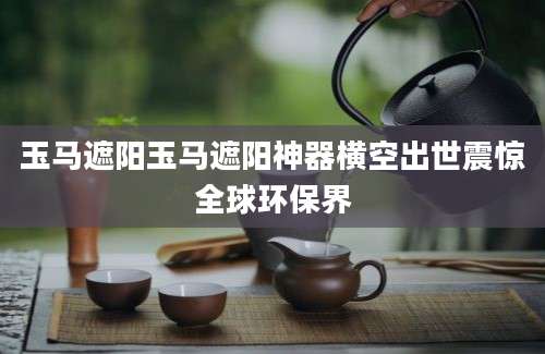 玉马遮阳玉马遮阳神器横空出世震惊全球环保界