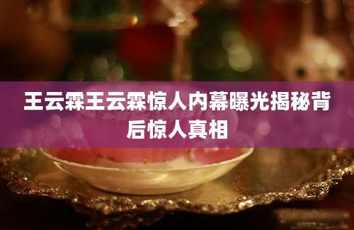 王云霖王云霖惊人内幕曝光揭秘背后惊人真相