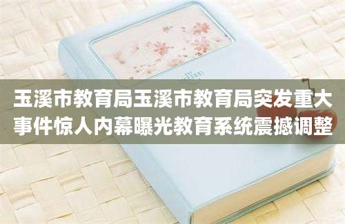 玉溪市教育局玉溪市教育局突发重大事件惊人内幕曝光教育系统震撼调整