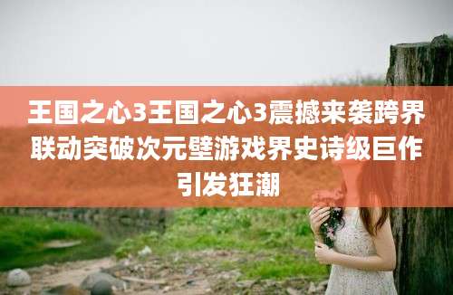 王国之心3王国之心3震撼来袭跨界联动突破次元壁游戏界史诗级巨作引发狂潮