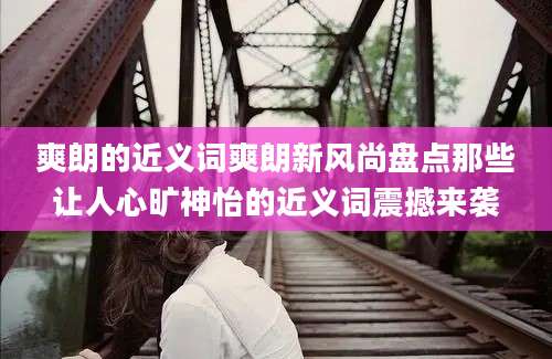 爽朗的近义词爽朗新风尚盘点那些让人心旷神怡的近义词震撼来袭