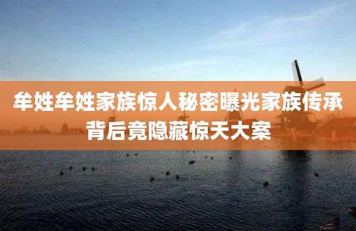 牟姓牟姓家族惊人秘密曝光家族传承背后竟隐藏惊天大案