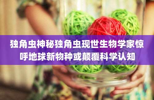 独角虫神秘独角虫现世生物学家惊呼地球新物种或颠覆科学认知