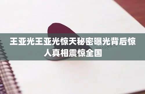 王亚光王亚光惊天秘密曝光背后惊人真相震惊全国