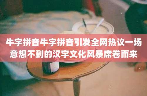 牛字拼音牛字拼音引发全网热议一场意想不到的汉字文化风暴席卷而来