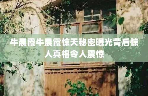 牛晨霞牛晨霞惊天秘密曝光背后惊人真相令人震惊