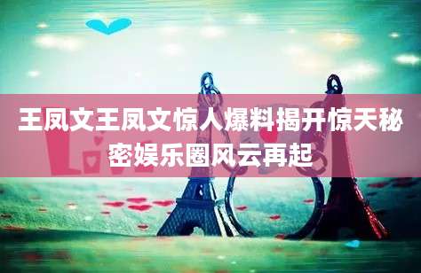 王凤文王凤文惊人爆料揭开惊天秘密娱乐圈风云再起