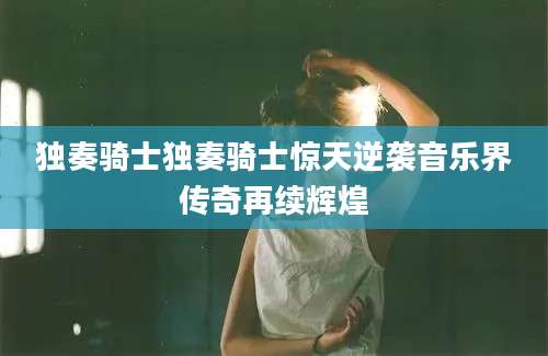 独奏骑士独奏骑士惊天逆袭音乐界传奇再续辉煌