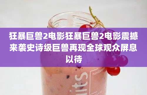 狂暴巨兽2电影狂暴巨兽2电影震撼来袭史诗级巨兽再现全球观众屏息以待