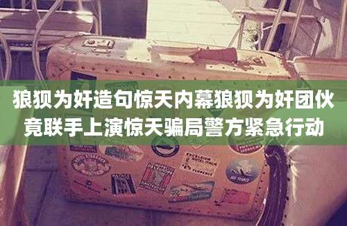 狼狈为奸造句惊天内幕狼狈为奸团伙竟联手上演惊天骗局警方紧急行动