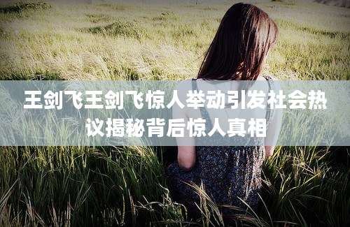 王剑飞王剑飞惊人举动引发社会热议揭秘背后惊人真相