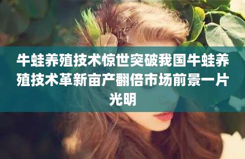 牛蛙养殖技术惊世突破我国牛蛙养殖技术革新亩产翻倍市场前景一片光明