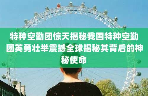 特种空勤团惊天揭秘我国特种空勤团英勇壮举震撼全球揭秘其背后的神秘使命