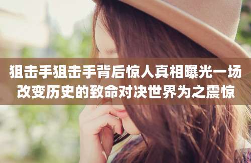 狙击手狙击手背后惊人真相曝光一场改变历史的致命对决世界为之震惊