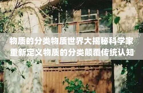 物质的分类物质世界大揭秘科学家重新定义物质的分类颠覆传统认知