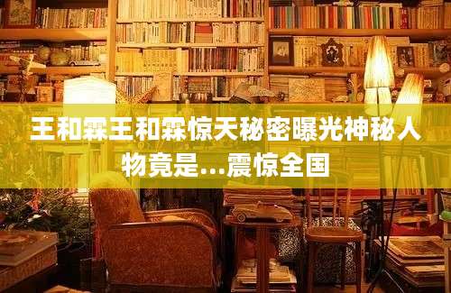 王和霖王和霖惊天秘密曝光神秘人物竟是...震惊全国