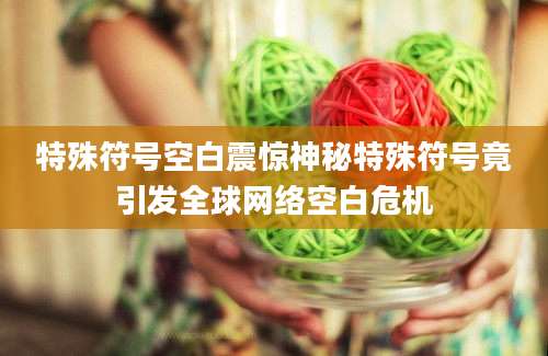 特殊符号空白震惊神秘特殊符号竟引发全球网络空白危机
