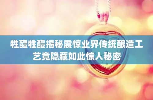 牲醴牲醴揭秘震惊业界传统酿造工艺竟隐藏如此惊人秘密